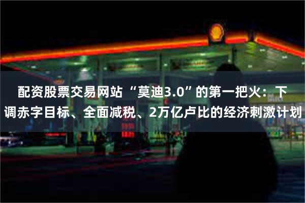 配资股票交易网站 “莫迪3.0”的第一把火：下调赤字目标、全面减税、2万亿卢比的经济刺激计划