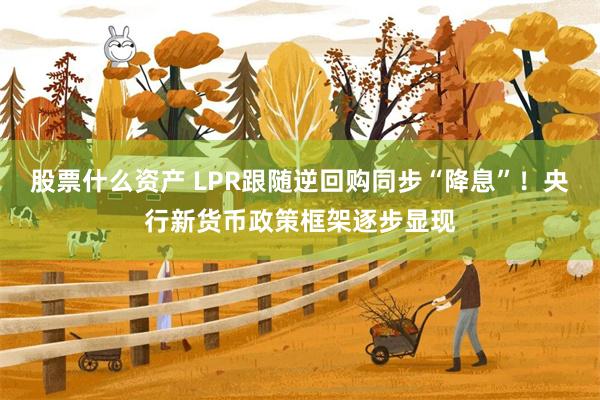 股票什么资产 LPR跟随逆回购同步“降息”！央行新货币政策框架逐步显现