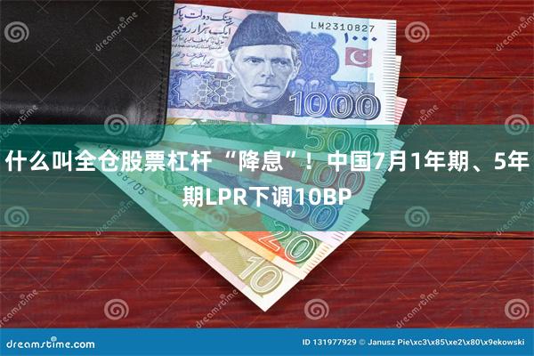 什么叫全仓股票杠杆 “降息”！中国7月1年期、5年期LPR下调10BP