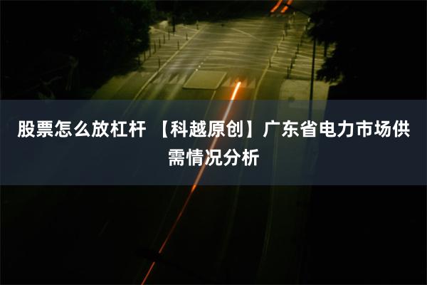 股票怎么放杠杆 【科越原创】广东省电力市场供需情况分析