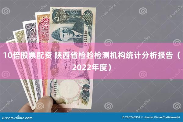 10倍股票配资 陕西省检验检测机构统计分析报告（2022年度）