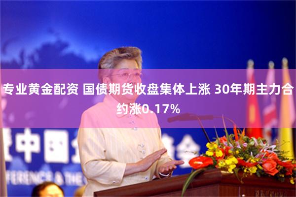 专业黄金配资 国债期货收盘集体上涨 30年期主力合约涨0.17%