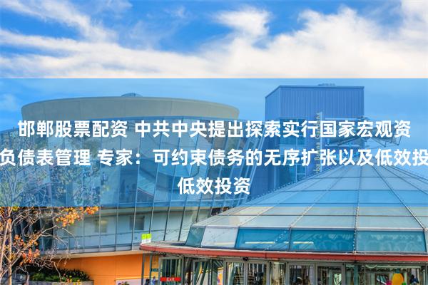 邯郸股票配资 中共中央提出探索实行国家宏观资产负债表管理 专家：可约束债务的无序扩张以及低效投资