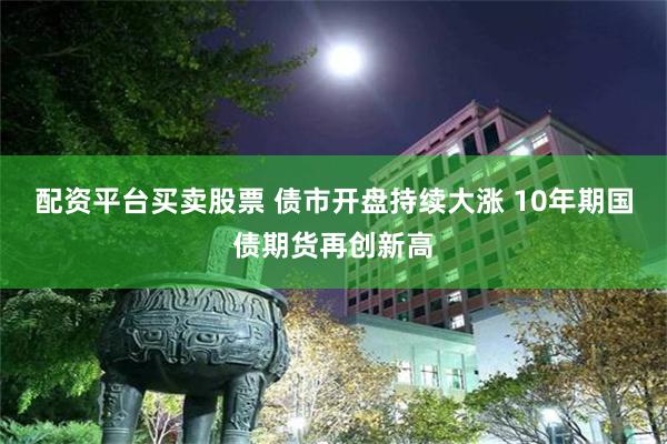 配资平台买卖股票 债市开盘持续大涨 10年期国债期货再创新高