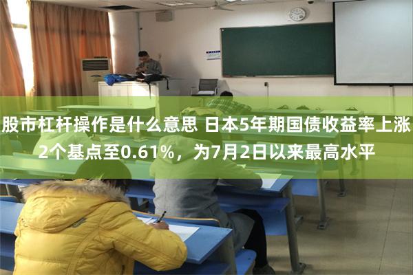 股市杠杆操作是什么意思 日本5年期国债收益率上涨2个基点至0.61%，为7月2日以来最高水平