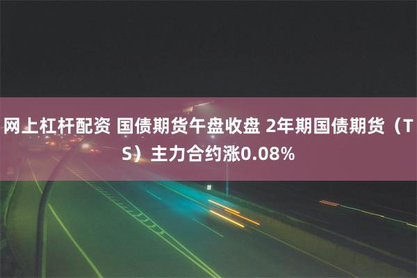 网上杠杆配资 国债期货午盘收盘 2年期国债期货（TS）主力合约涨0.08%