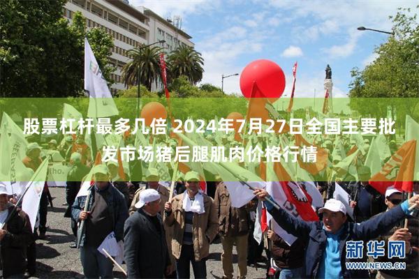 股票杠杆最多几倍 2024年7月27日全国主要批发市场猪后腿肌肉价格行情