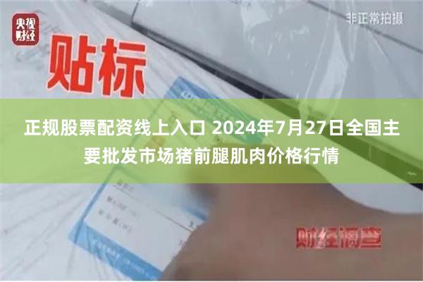 正规股票配资线上入口 2024年7月27日全国主要批发市场猪前腿肌肉价格行情