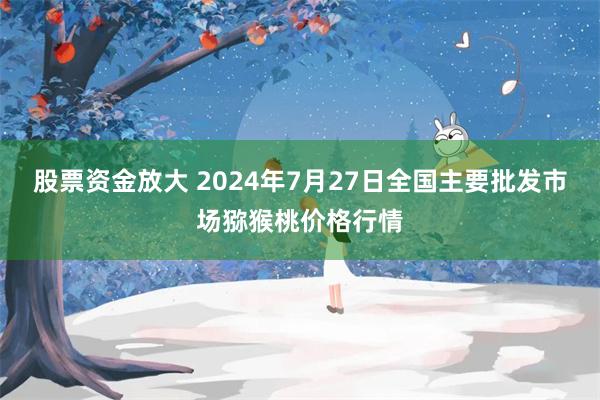 股票资金放大 2024年7月27日全国主要批发市场猕猴桃价格行情