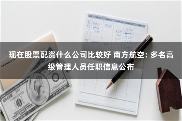 现在股票配资什么公司比较好 南方航空: 多名高级管理人员任职信息公布