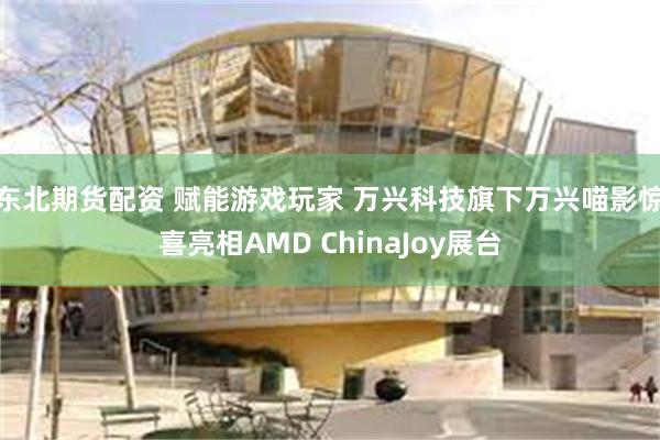 东北期货配资 赋能游戏玩家 万兴科技旗下万兴喵影惊喜亮相AMD ChinaJoy展台