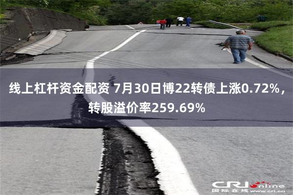 线上杠杆资金配资 7月30日博22转债上涨0.72%，转股溢价率259.69%