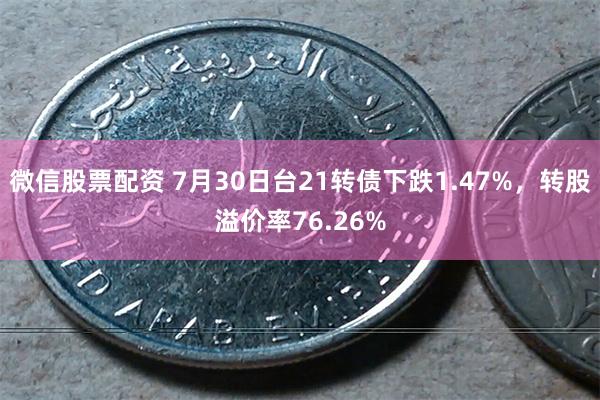 微信股票配资 7月30日台21转债下跌1.47%，转股溢价率76.26%