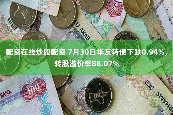 配资在线炒股配资 7月30日华友转债下跌0.94%，转股溢价率88.07%