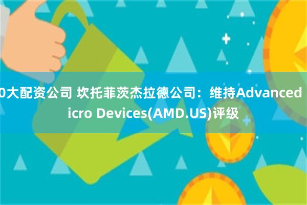 10大配资公司 坎托菲茨杰拉德公司：维持Advanced Micro Devices(AMD.US)评级