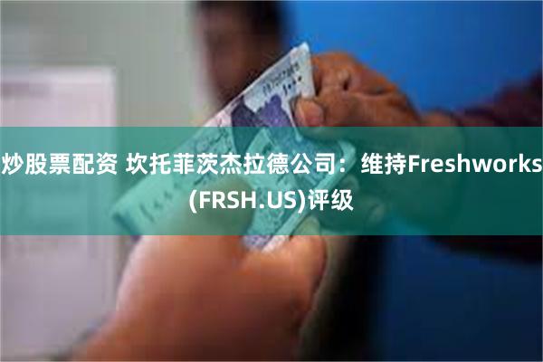 炒股票配资 坎托菲茨杰拉德公司：维持Freshworks(FRSH.US)评级