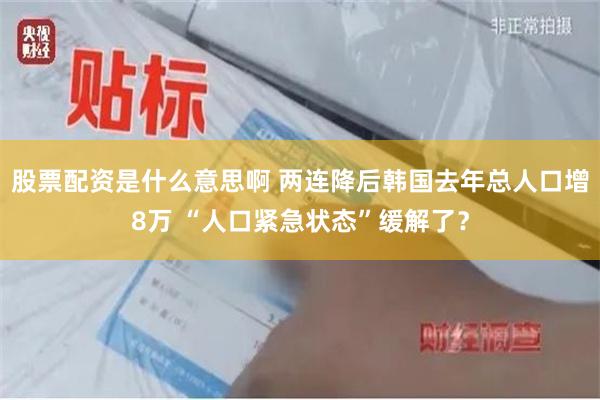 股票配资是什么意思啊 两连降后韩国去年总人口增8万 “人口紧急状态”缓解了？