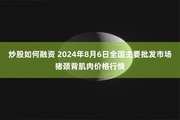 炒股如何融资 2024年8月6日全国主要批发市场猪颈背肌肉价格行情