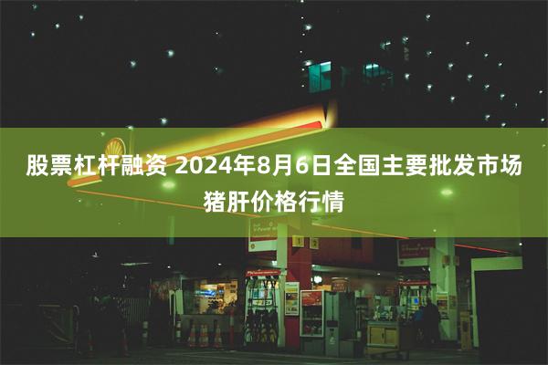 股票杠杆融资 2024年8月6日全国主要批发市场猪肝价格行情