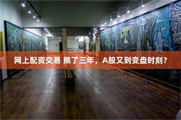 网上配资交易 熊了三年，A股又到变盘时刻？