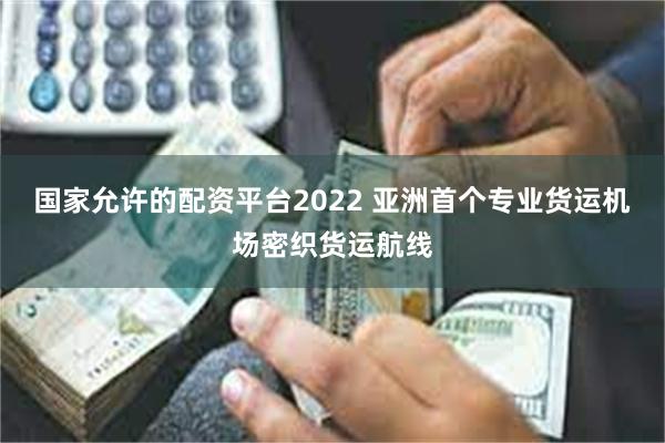 国家允许的配资平台2022 亚洲首个专业货运机场密织货运航线