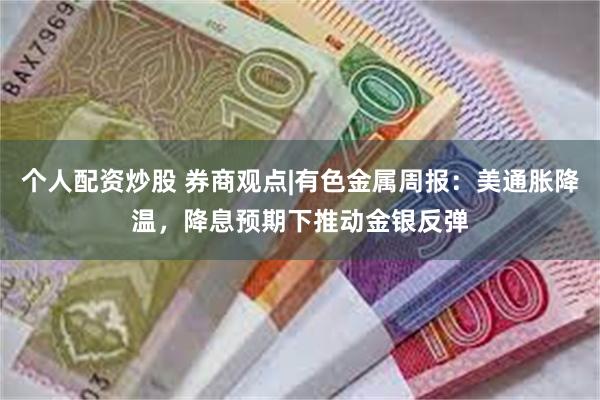 个人配资炒股 券商观点|有色金属周报：美通胀降温，降息预期下推动金银反弹