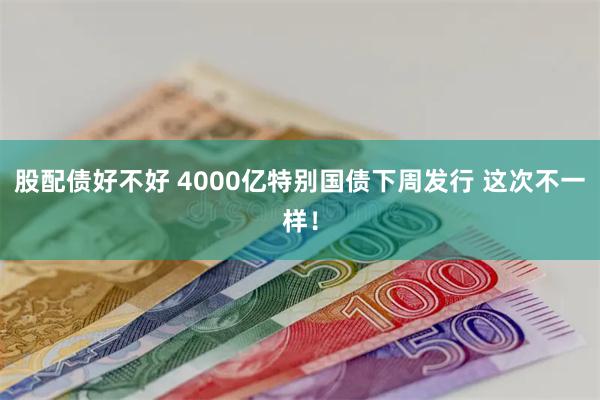 股配债好不好 4000亿特别国债下周发行 这次不一样！