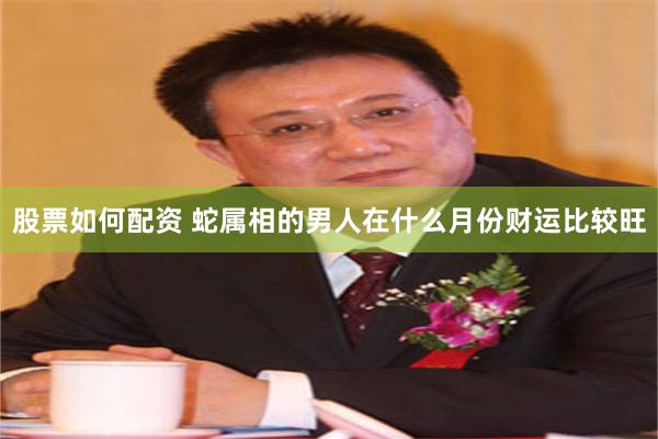 股票如何配资 蛇属相的男人在什么月份财运比较旺