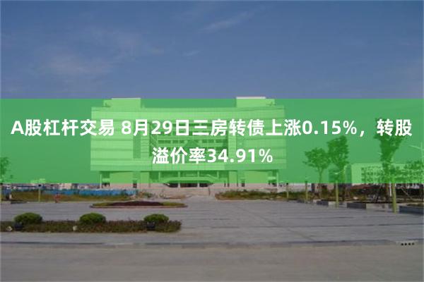 A股杠杆交易 8月29日三房转债上涨0.15%，转股溢价率34.91%