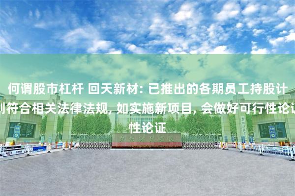 何谓股市杠杆 回天新材: 已推出的各期员工持股计划符合相关法律法规, 如实施新项目, 会做好可行性论证