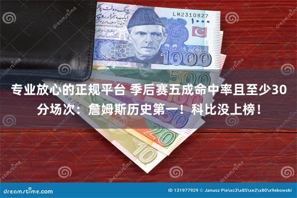 专业放心的正规平台 季后赛五成命中率且至少30分场次：詹姆斯历史第一！科比没上榜！