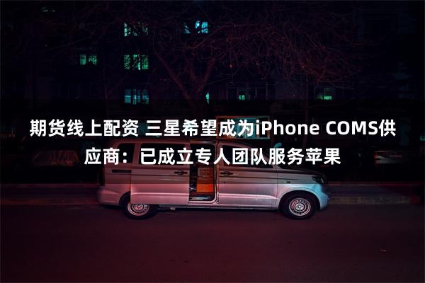 期货线上配资 三星希望成为iPhone COMS供应商：已成立专人团队服务苹果