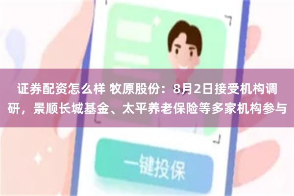 证券配资怎么样 牧原股份：8月2日接受机构调研，景顺长城基金、太平养老保险等多家机构参与