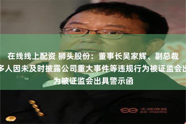 在线线上配资 狮头股份：董事长吴家辉、副总裁方贺兵等多人因未及时披露公司重大事件等违规行为被证监会出具警示函