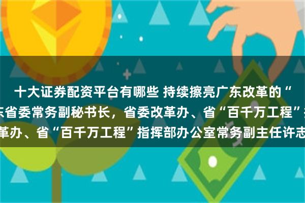 十大证券配资平台有哪些 持续擦亮广东改革的“金字招牌”——专访广东省委常务副秘书长，省委改革办、省“百千万工程”指挥部办公室常务副主任许志晖