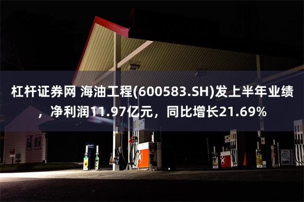 杠杆证券网 海油工程(600583.SH)发上半年业绩，净利润11.97亿元，同比增长21.69%