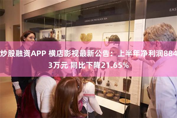 炒股融资APP 横店影视最新公告：上半年净利润8843万元 同比下降21.65%