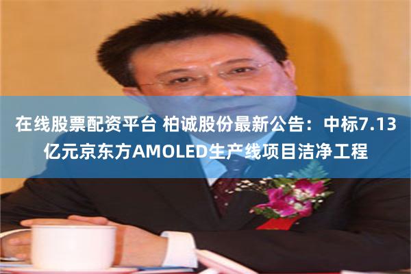 在线股票配资平台 柏诚股份最新公告：中标7.13亿元京东方AMOLED生产线项目洁净工程