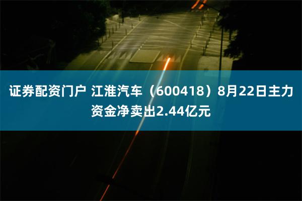 证券配资门户 江淮汽车（600418）8月22日主力资金净卖出2.44亿元