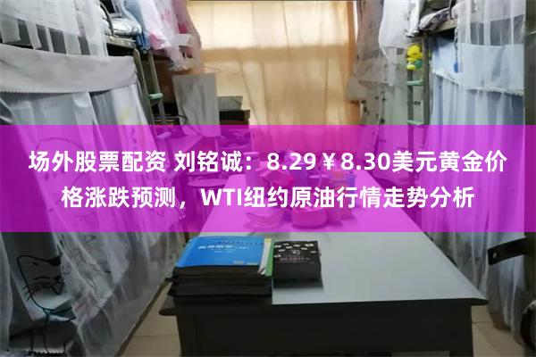 场外股票配资 刘铭诚：8.29￥8.30美元黄金价格涨跌预测，WTI纽约原油行情走势分析