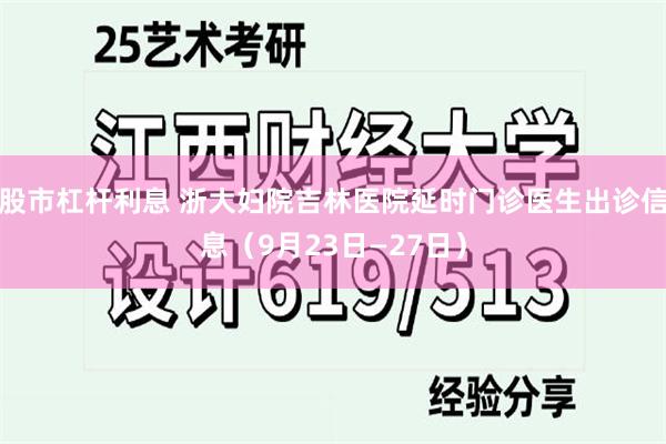 股市杠杆利息 浙大妇院吉林医院延时门诊医生出诊信息（9月23日—27日）