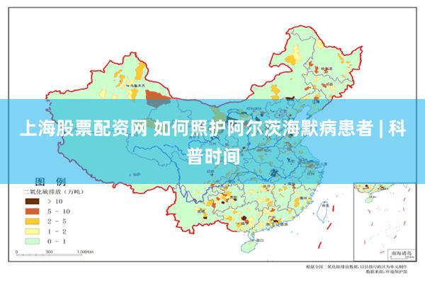 上海股票配资网 如何照护阿尔茨海默病患者 | 科普时间