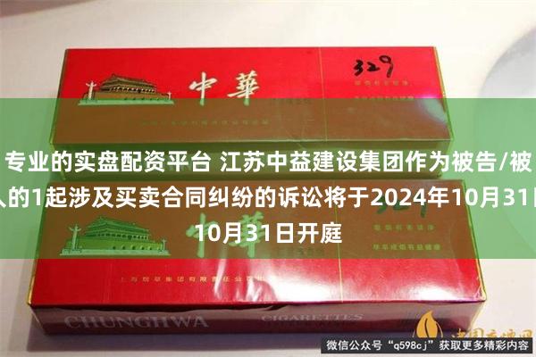 专业的实盘配资平台 江苏中益建设集团作为被告/被上诉人的1起涉及买卖合同纠纷的诉讼将于2024年10月31日开庭