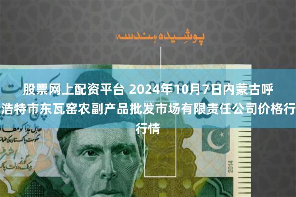 股票网上配资平台 2024年10月7日内蒙古呼和浩特市东瓦窑农副产品批发市场有限责任公司价格行情