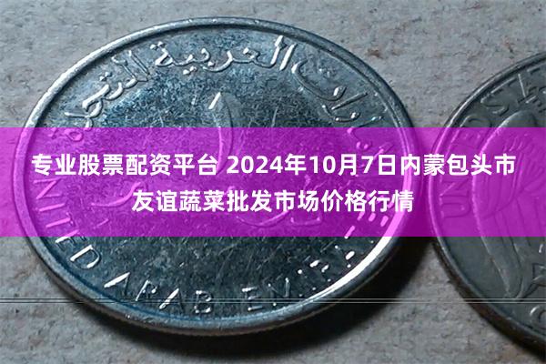 专业股票配资平台 2024年10月7日内蒙包头市友谊蔬菜批发市场价格行情