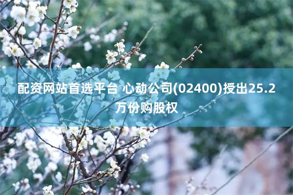 配资网站首选平台 心动公司(02400)授出25.2万份购股权