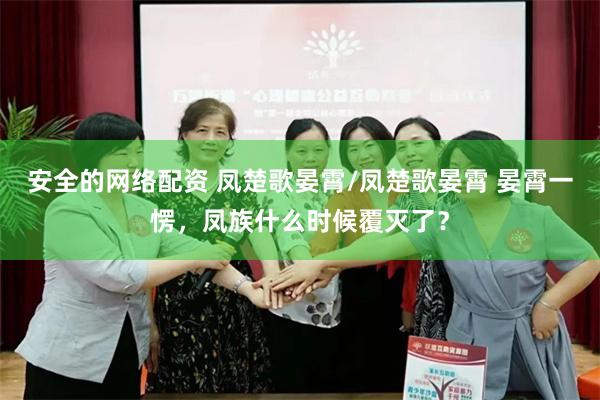 安全的网络配资 凤楚歌晏霄/凤楚歌晏霄 晏霄一愣，凤族什么时候覆灭了？