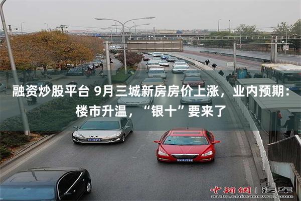 融资炒股平台 9月三城新房房价上涨，业内预期：楼市升温，“银十”要来了