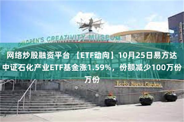 网络炒股融资平台 【ETF动向】10月25日易方达中证石化产业ETF基金涨1.59%，份额减少100万份