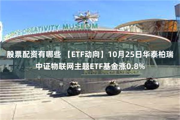 股票配资有哪些 【ETF动向】10月25日华泰柏瑞中证物联网主题ETF基金涨0.8%